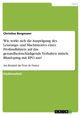 Bergmann |  Wie wirkt sich die Ausprägung des Leistungs- und Machtmotivs eines Profiradfahrers auf das gesundheitsschädigende Verhalten mittels Blutdoping mit EPO aus? | Buch |  Sack Fachmedien