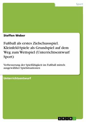Weber |  Fußball als erstes Zielschussspiel. Kleinfeld-Spiele als Grundspiel auf dem Weg zum Wettspiel (Unterrichtsentwurf Sport) | eBook | Sack Fachmedien