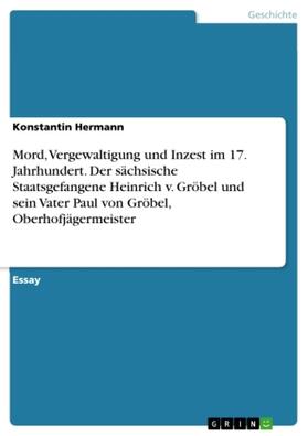 Hermann |  Mord, Vergewaltigung und Inzest im 17. Jahrhundert. Der sächsische Staatsgefangene Heinrich v. Gröbel und sein Vater Paul von Gröbel, Oberhofjägermeister | Buch |  Sack Fachmedien