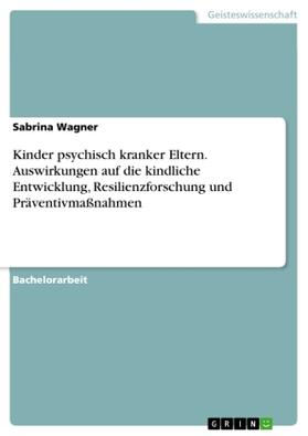 Wagner | Kinder psychisch kranker Eltern. Auswirkungen auf die kindliche Entwicklung, Resilienzforschung und Präventivmaßnahmen | Buch | 978-3-668-80703-7 | sack.de