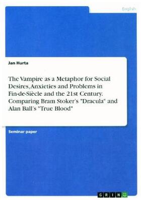 Hurta |  The Vampire as a Metaphor for Social Desires, Anxieties and Problems in Fin-de-Siècle and the 21st Century. Comparing Bram Stoker's "Dracula" and Alan Ball's "True Blood" | Buch |  Sack Fachmedien