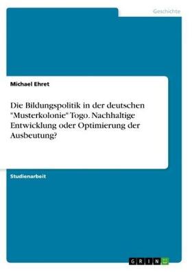 Ehret |  Die Bildungspolitik in der deutschen "Musterkolonie" Togo. Nachhaltige Entwicklung oder Optimierung der Ausbeutung? | Buch |  Sack Fachmedien