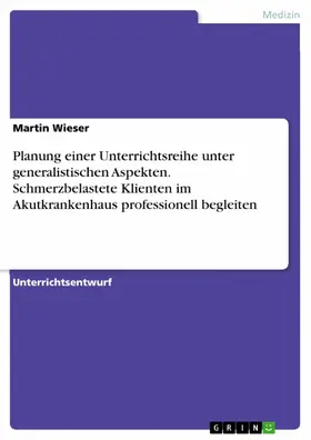 Wieser |  Planung einer Unterrichtsreihe unter generalistischen Aspekten. Schmerzbelastete Klienten im Akutkrankenhaus professionell begleiten | eBook | Sack Fachmedien