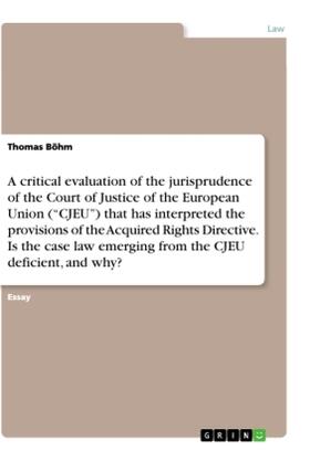 Böhm |  A critical evaluation of the jurisprudence of the Court of Justice of the European Union ("CJEU") that has interpreted the provisions of the Acquired Rights Directive. Is the case law emerging from the CJEU deficient, and why? | Buch |  Sack Fachmedien