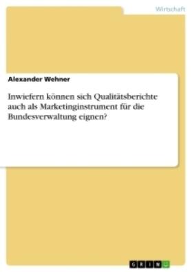Wehner |  Inwiefern können sich Qualitätsberichte auch als Marketinginstrument für die  Bundesverwaltung eignen? | Buch |  Sack Fachmedien