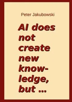 Jakubowski |  AI does not create new knowledge, but ... | eBook | Sack Fachmedien