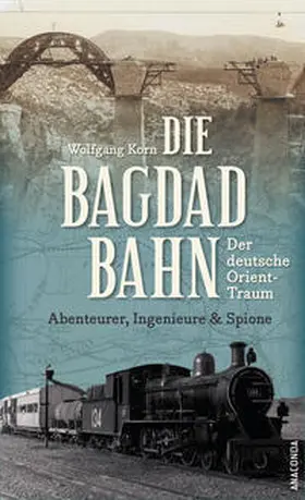 Korn |  Die Bagdadbahn - der deutsche Orient-Traum. Abenteurer, Ingenieure und Spione | Buch |  Sack Fachmedien