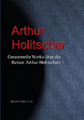 Holitscher |  Gesammelte Werke über die Reisen Arthur Holitschers | eBook | Sack Fachmedien
