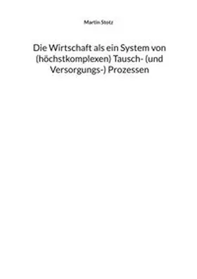 Stotz |  Die Wirtschaft als ein System von (hochkomplexen) Tausch- (und Versorgungs-) Prozessen | Buch |  Sack Fachmedien