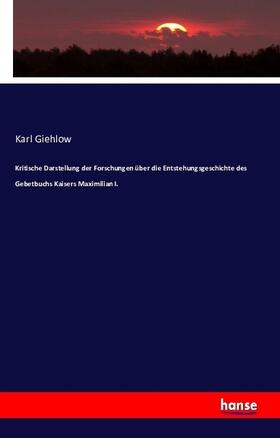 Giehlow |  Kritische Darstellung der Forschungen über die Entstehungsgeschichte des Gebetbuchs Kaisers Maximilian I. | Buch |  Sack Fachmedien