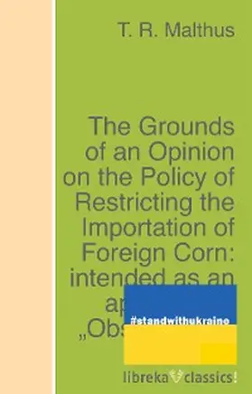 Malthus |  The Grounds of an Opinion on the Policy of Restricting the Importation of Foreign Corn: intended as an appendix to "Observations on the corn laws" | eBook | Sack Fachmedien