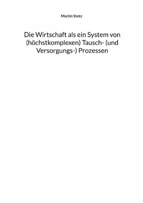Stotz |  Die Wirtschaft als ein System von (hochkomplexen) Tausch- (und Versorgungs-) Prozessen | eBook | Sack Fachmedien