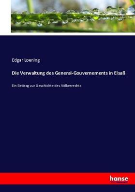 Loening |  Die Verwaltung des General-Gouvernements in Elsaß | Buch |  Sack Fachmedien