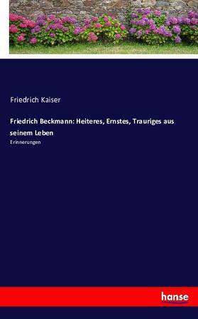 Kaiser |  Friedrich Beckmann: Heiteres, Ernstes, Trauriges aus seinem Leben | Buch |  Sack Fachmedien