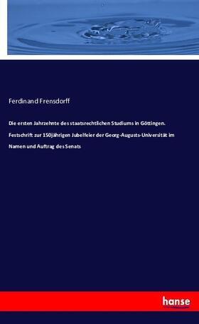 Frensdorff |  Die ersten Jahrzehnte des staatsrechtlichen Studiums in Göttingen. Festschrift zur 150jährigen Jubelfeier der Georg-Augusts-Universität im Namen und Auftrag des Senats | Buch |  Sack Fachmedien