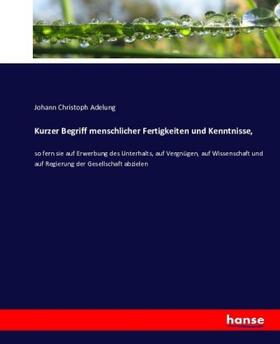 Adelung |  Kurzer Begriff menschlicher Fertigkeiten und Kenntnisse, | Buch |  Sack Fachmedien