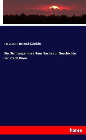 Sachs / Kábdebo |  Die Dichtungen des Hans Sachs zur Geschichte der Stadt Wien | Buch |  Sack Fachmedien