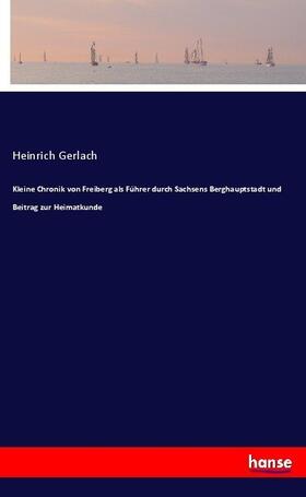 Gerlach |  Kleine Chronik von Freiberg als Führer durch Sachsens Berghauptstadt und Beitrag zur Heimatkunde | Buch |  Sack Fachmedien