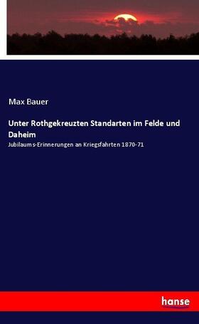 Bauer |  Unter Rothgekreuzten Standarten im Felde und Daheim | Buch |  Sack Fachmedien