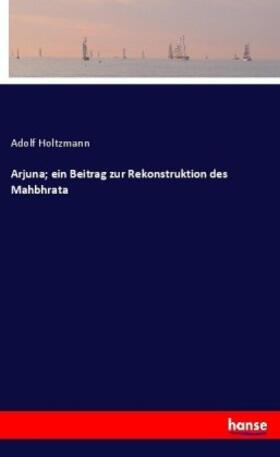 Holtzmann | Arjuna; ein Beitrag zur Rekonstruktion des Mahbhrata | Buch | 978-3-7446-3848-7 | sack.de