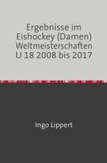 Lippert |  Sportstatistik / Ergebnisse im Eishockey (Damen) Weltmeisterschaften U 18 2008 bis 2017 | Buch |  Sack Fachmedien