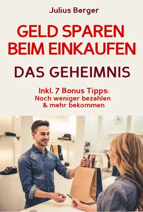 Berger |  Geld sparen: GELD SPAREN BEIM EINKAUFEN! Wie Sie beim Einkaufen deutlich weniger bezahlen und ganz einfach viel Geld sparen: Neuer Fernseher, neue Schuhe, neues Auto - Mit dem 5 Schritte Erfolgsplan können Sie bei jedem Einkauf Geld sparen! | eBook | Sack Fachmedien