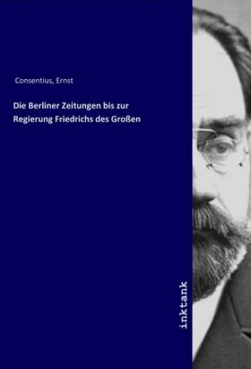 Consentius |  Die Berliner Zeitungen bis zur Regierung Friedrichs des Großen | Buch |  Sack Fachmedien