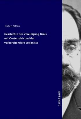 Huber |  Geschichte der Vereinigung Tirols mit Oesterreich und der vorbereitendere Ereignisse | Buch |  Sack Fachmedien