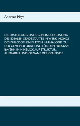 Mayr |  Die Erstellung einer Gemeindeordnung des idealen Stadtstaates im Werk 'Nomoi' des Philosophen Platon in Analogie zu der Gemeindeordnung für den Freistaat Bayern im Hinblick auf Struktur, Aufgaben und Organe der Gemeinde | eBook | Sack Fachmedien