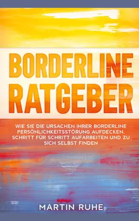 Ruhe |  Borderline Ratgeber: Wie Sie die Ursachen Ihrer Borderline Persönlichkeitsstörung aufdecken, Schritt für Schritt aufarbeiten und zu sich selbst finden | eBook | Sack Fachmedien