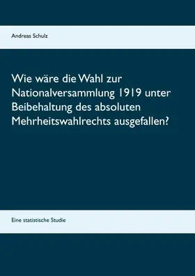 Schulz |  Wie wäre die Wahl zur Nationalversammlung 1919 unter Beibehaltung des absoluten Mehrheitswahlrechts ausgefallen? | eBook | Sack Fachmedien