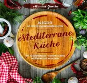Garcia |  Mediterrane Küche: 80 ausgewählte Vor-, Haupt- und Nachspeisen-Rezepte mit mehr als 300 Kombinationsmöglichkeiten – Mittelmeer-Diät genießen inklusive Nährwertangaben, Lebensmittelguide und Kombinationsempfehlungen. | Buch |  Sack Fachmedien