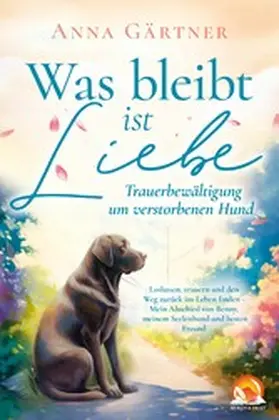 Gärtner |  Was bleibt ist Liebe - Trauerbewältigung um verstorbenen Hund: Loslassen, trauern und den Weg zurück | eBook | Sack Fachmedien