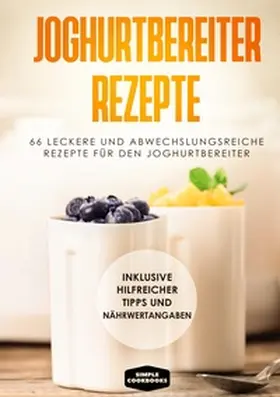 Cookbooks |  Joghurtbereiter Rezepte: 66 leckere und abwechslungsreiche Rezepte für den Joghurtbereiter - Inklusive hilfreicher Tipps und Nährwertangaben | Buch |  Sack Fachmedien