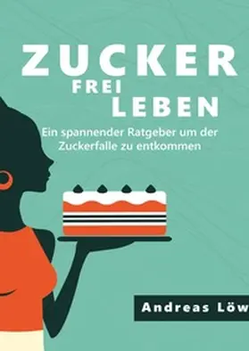 Löw |  Zuckerfrei leben: Zuckersucht und Heisshunger beenden, schlank und gesund leben - Ratgeber und Rezepte | Buch |  Sack Fachmedien