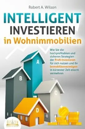 Wilson |  INTELLIGENT INVESTIEREN in Wohnimmobilien: Wie Sie die hochprofitablen und sicheren Strategien der Profi-Investoren für sich nutzen und Ihr Immobilienvermögen in kürzester Zeit enorm vermehren | eBook | Sack Fachmedien