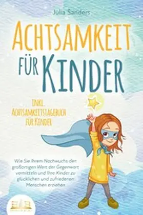 Sanders |  ACHTSAMKEIT FÜR KINDER: Wie Sie Ihrem Nachwuchs den großartigen Wert der Gegenwart vermitteln und Ihre Kinder zu glücklichen und zufriedenen Menschen erziehen - inkl. Achtsamkeitstagebuch für Kinder | eBook | Sack Fachmedien