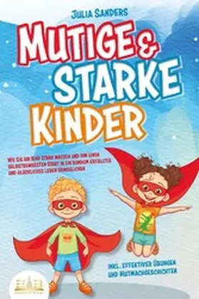 Sanders |  Mutige & starke Kinder: Wie Sie Ihr Kind stark machen und ihm einen selbstbewussten Start in ein rundum erfülltes und glückliches Leben ermöglichen (inkl. effektiver Übungen & Mutmachgeschichten) | eBook | Sack Fachmedien