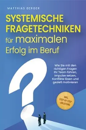 Berger |  Systemische Fragetechniken für maximalen Erfolg im Beruf: Wie Sie mit den richtigen Fragen Ihr Team führen, Impulse setzen, Konflikte lösen und gezielt motivieren - inkl. Step-by-Step-Anleitung | eBook | Sack Fachmedien