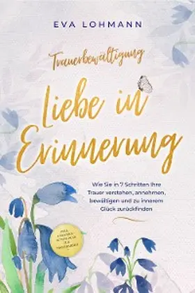 Lohmann |  Trauerbewältigung - Liebe in Erinnerung: Wie Sie in 7 Schritten Ihre Trauer verstehen, annehmen, bewältigen und zu innerem Glück zurückfinden - inkl. 4-Wochen-Action-Plan zur Trauerarbeit | eBook | Sack Fachmedien