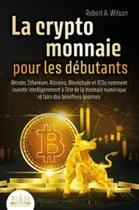 Wilson |  LA CRYPTOMONNAIE POUR LES DÉBUTANTS - Bitcoin, Ethereum, Altcoins, Blockchain et ICOs: Comment investir intelligemment à l'ère de la monnaie numérique et faire des bénéfices énormes | eBook | Sack Fachmedien