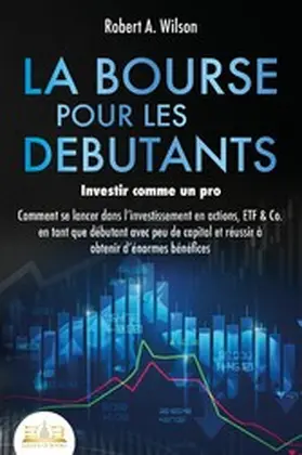 Wilson |  LA BOURSE POUR LES DEBUTANTS - Investir comme un pro: Comment se lancer dans l'investissement en actions, ETF & Co. en tant que débutant avec peu de capital et réussir à obtenir d'énormes bénéfices | eBook | Sack Fachmedien