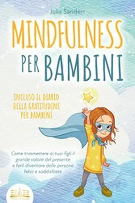 Sanders |  MINDFULNESS PER BAMBINI: Come trasmettere ai tuoi figli il grande valore del presente e farli diventare delle persone felici e soddisfatte - incluso il diario della gratitudine per bambini | eBook | Sack Fachmedien
