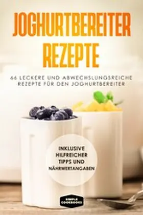 Cookbooks |  Joghurtbereiter Rezepte: 66 leckere und abwechslungsreiche Rezepte für den Joghurtbereiter - Inklusive hilfreicher Tipps und Nährwertangaben | eBook | Sack Fachmedien