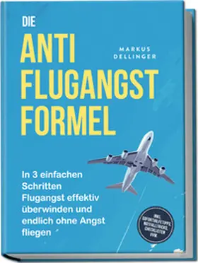 Dellinger |  Die Anti Flugangst Formel: In 3 einfachen Schritten Flugangst effektiv überwinden und endlich ohne Angst fliegen - inkl. Soforthilfetipps, Notfalltricks, Checklisten uvm. | Buch |  Sack Fachmedien