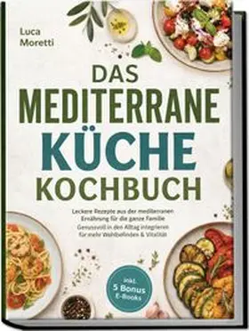 Moretti |  Das Mediterrane Küche Kochbuch: Leckere Rezepte aus der mediterranen Ernährung für die ganze Familie - Genussvoll in den Alltag integrieren für mehr Wohlbefinden & Vitalität - inkl. 5 Bonus E-Books | Buch |  Sack Fachmedien