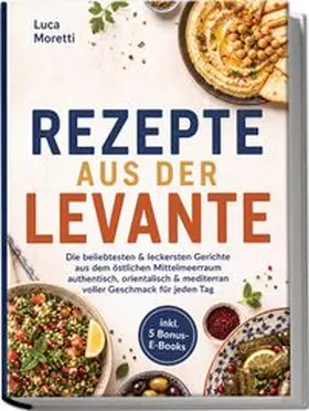 Moretti |  Rezepte aus der Levante: Die beliebtesten & leckersten Gerichte aus dem östlichen Mittelmeerraum - authentisch, orientalisch & mediterran voller Geschmack für jeden Tag - inkl. 5 Bonus-E-Books | Buch |  Sack Fachmedien