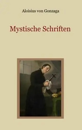 Gonzaga / Eibisch |  Mystische Schriften - Von den Engeln, dem Streben nach Vollkommenheit, und den Mitteln, die Tugend der Demut zu erlangen | eBook | Sack Fachmedien