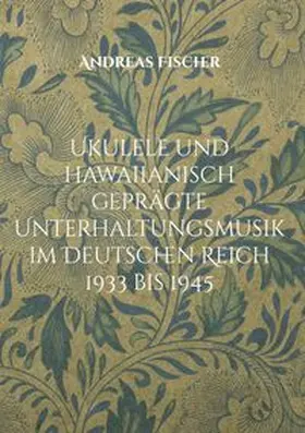 Fischer |  Ukulele und hawaiianisch geprägte Unterhaltungsmusik im Deutschen Reich 1933 bis 1945 | Buch |  Sack Fachmedien