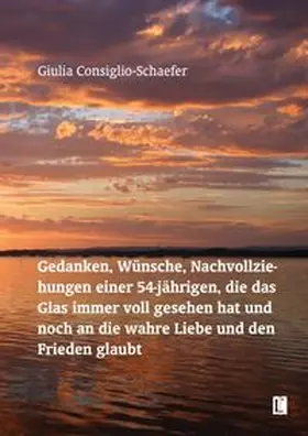 Consiglio-Schaefer |  Gedanken, Wünsche, Nachvollziehungen einer 54-jährigen, die das Glas immer voll gesehen hat und noch an die wahre Liebe und den Frieden glaubt | Buch |  Sack Fachmedien